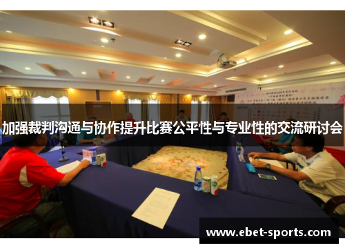 加强裁判沟通与协作提升比赛公平性与专业性的交流研讨会