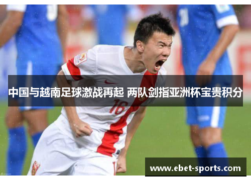 中国与越南足球激战再起 两队剑指亚洲杯宝贵积分