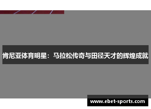 肯尼亚体育明星：马拉松传奇与田径天才的辉煌成就