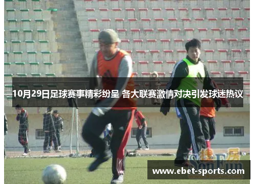10月29日足球赛事精彩纷呈 各大联赛激情对决引发球迷热议