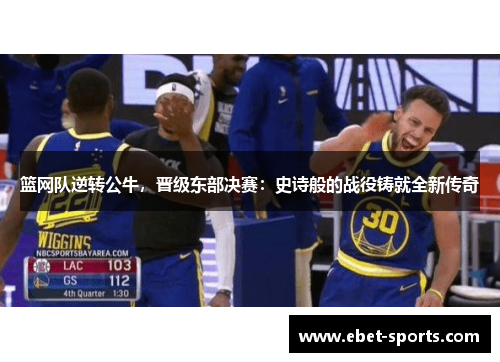 篮网队逆转公牛，晋级东部决赛：史诗般的战役铸就全新传奇